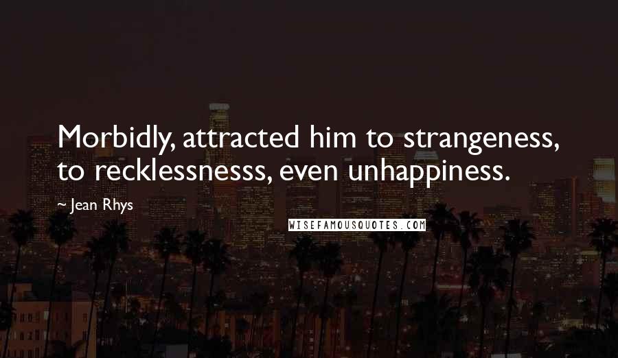 Jean Rhys Quotes: Morbidly, attracted him to strangeness, to recklessnesss, even unhappiness.