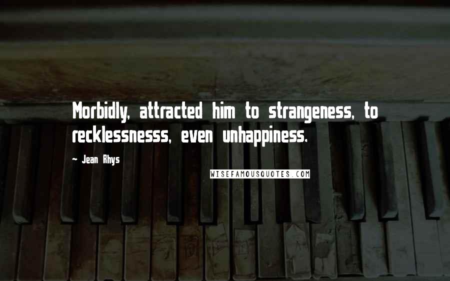 Jean Rhys Quotes: Morbidly, attracted him to strangeness, to recklessnesss, even unhappiness.