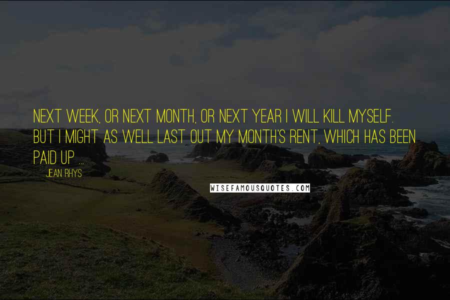 Jean Rhys Quotes: Next week, or next month, or next year I will kill myself. But I might as well last out my month's rent, which has been paid up ...
