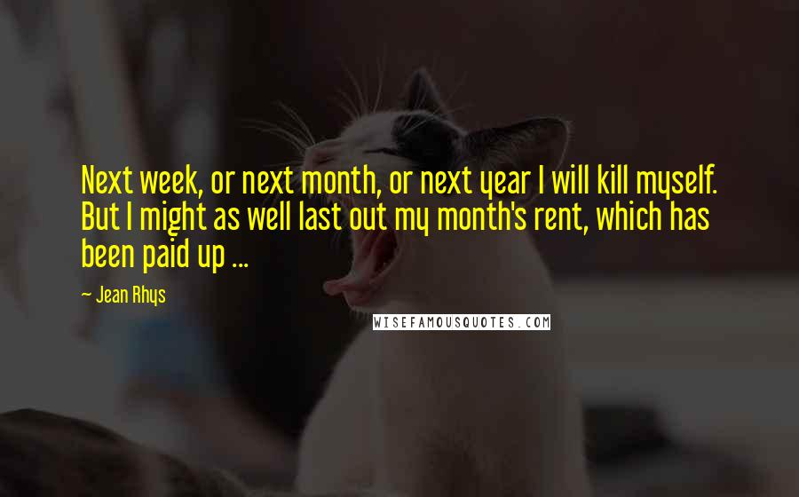 Jean Rhys Quotes: Next week, or next month, or next year I will kill myself. But I might as well last out my month's rent, which has been paid up ...
