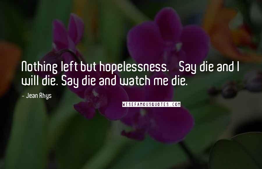 Jean Rhys Quotes: Nothing left but hopelessness.' Say die and I will die. Say die and watch me die.