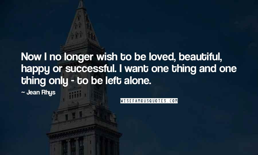 Jean Rhys Quotes: Now I no longer wish to be loved, beautiful, happy or successful. I want one thing and one thing only - to be left alone.