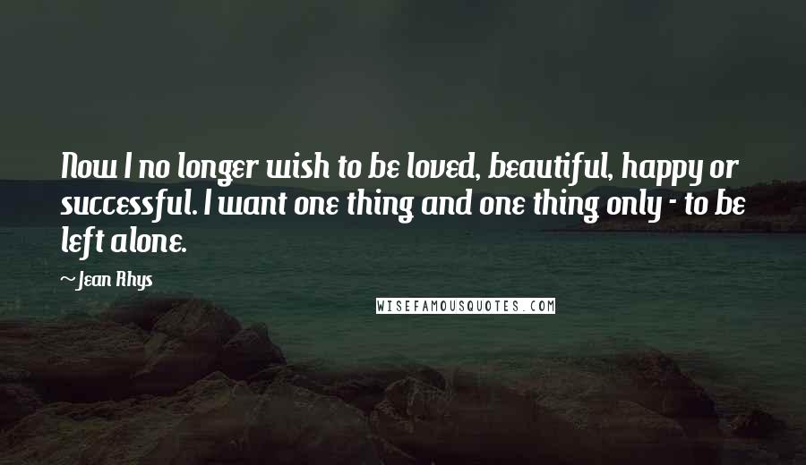 Jean Rhys Quotes: Now I no longer wish to be loved, beautiful, happy or successful. I want one thing and one thing only - to be left alone.