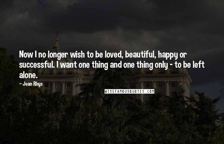 Jean Rhys Quotes: Now I no longer wish to be loved, beautiful, happy or successful. I want one thing and one thing only - to be left alone.