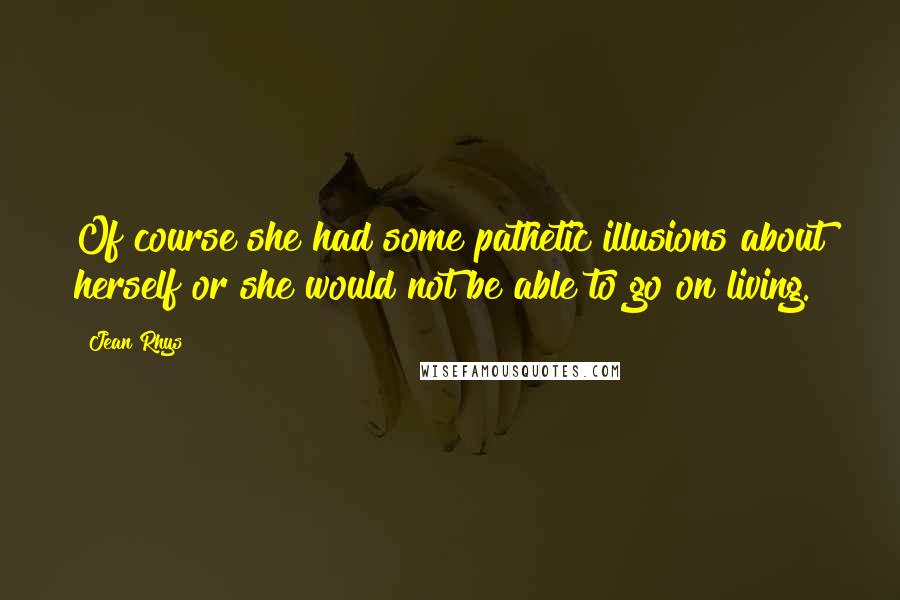 Jean Rhys Quotes: Of course she had some pathetic illusions about herself or she would not be able to go on living.