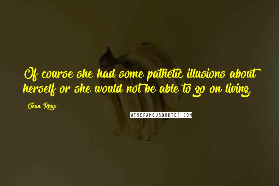 Jean Rhys Quotes: Of course she had some pathetic illusions about herself or she would not be able to go on living.