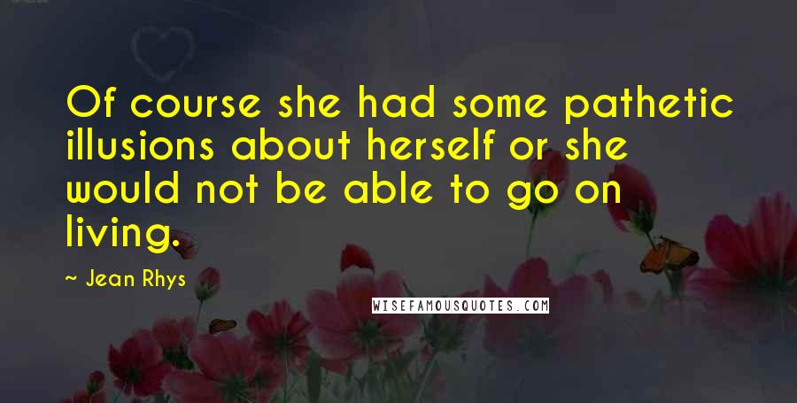 Jean Rhys Quotes: Of course she had some pathetic illusions about herself or she would not be able to go on living.