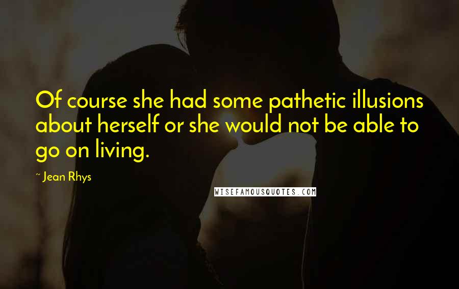 Jean Rhys Quotes: Of course she had some pathetic illusions about herself or she would not be able to go on living.