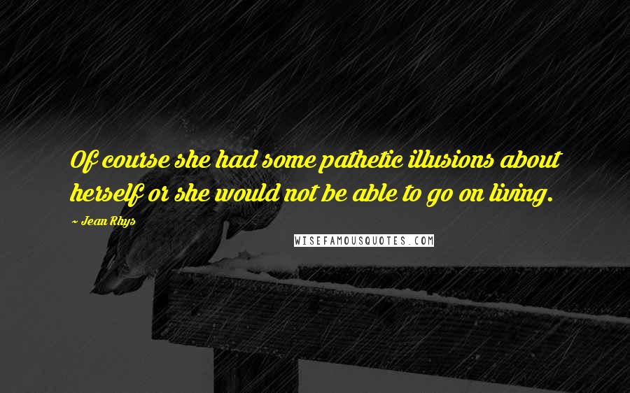 Jean Rhys Quotes: Of course she had some pathetic illusions about herself or she would not be able to go on living.