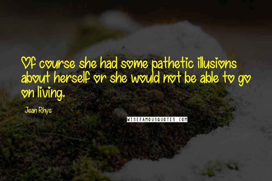 Jean Rhys Quotes: Of course she had some pathetic illusions about herself or she would not be able to go on living.