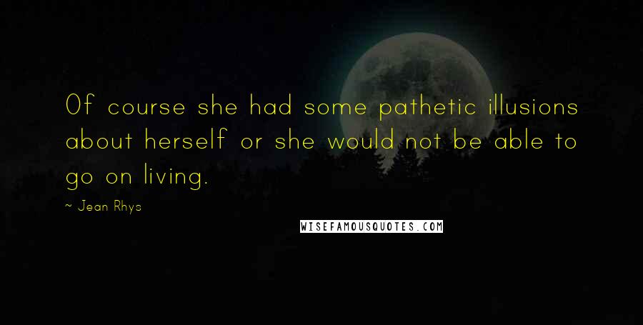 Jean Rhys Quotes: Of course she had some pathetic illusions about herself or she would not be able to go on living.