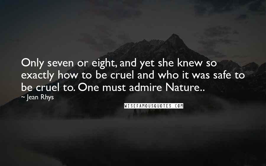 Jean Rhys Quotes: Only seven or eight, and yet she knew so exactly how to be cruel and who it was safe to be cruel to. One must admire Nature..