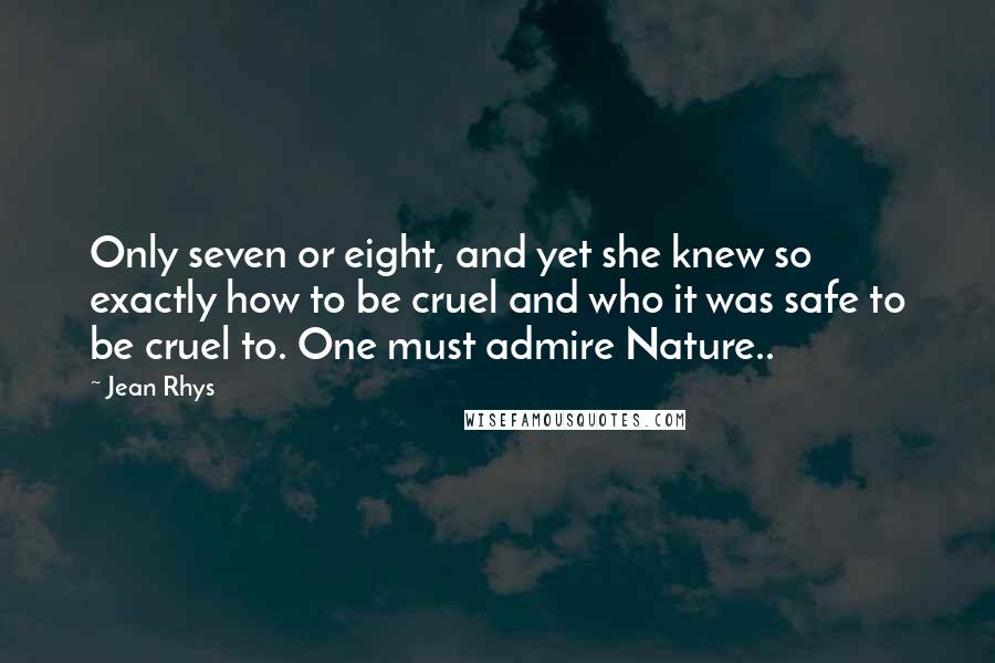 Jean Rhys Quotes: Only seven or eight, and yet she knew so exactly how to be cruel and who it was safe to be cruel to. One must admire Nature..