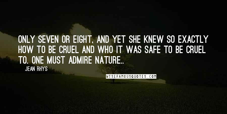 Jean Rhys Quotes: Only seven or eight, and yet she knew so exactly how to be cruel and who it was safe to be cruel to. One must admire Nature..