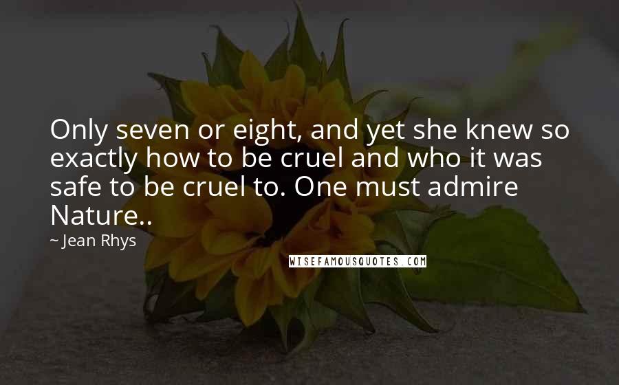 Jean Rhys Quotes: Only seven or eight, and yet she knew so exactly how to be cruel and who it was safe to be cruel to. One must admire Nature..
