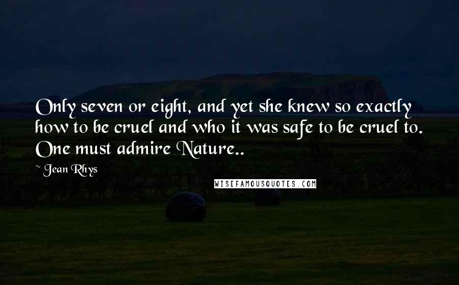 Jean Rhys Quotes: Only seven or eight, and yet she knew so exactly how to be cruel and who it was safe to be cruel to. One must admire Nature..