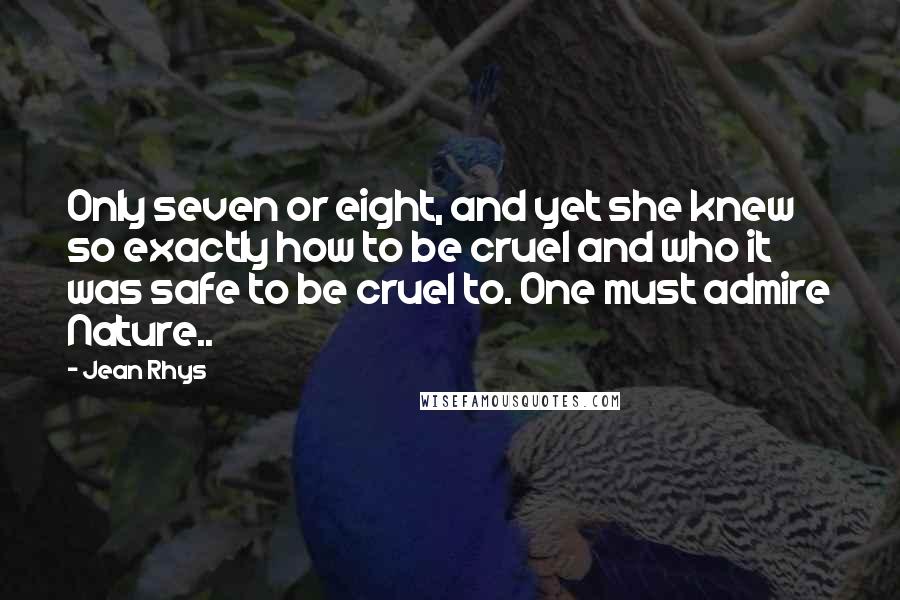 Jean Rhys Quotes: Only seven or eight, and yet she knew so exactly how to be cruel and who it was safe to be cruel to. One must admire Nature..