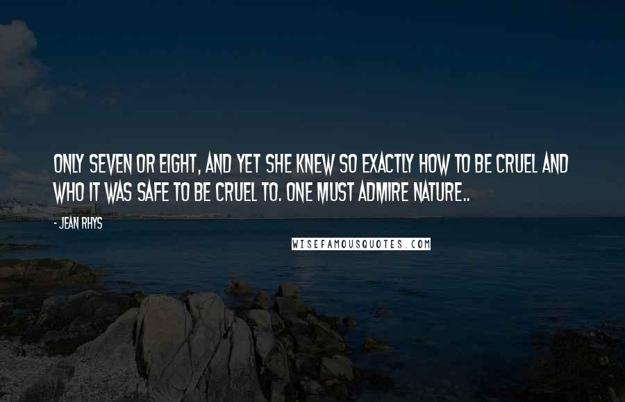 Jean Rhys Quotes: Only seven or eight, and yet she knew so exactly how to be cruel and who it was safe to be cruel to. One must admire Nature..