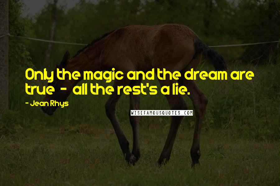 Jean Rhys Quotes: Only the magic and the dream are true  -  all the rest's a lie.