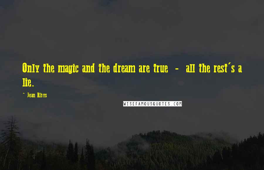 Jean Rhys Quotes: Only the magic and the dream are true  -  all the rest's a lie.