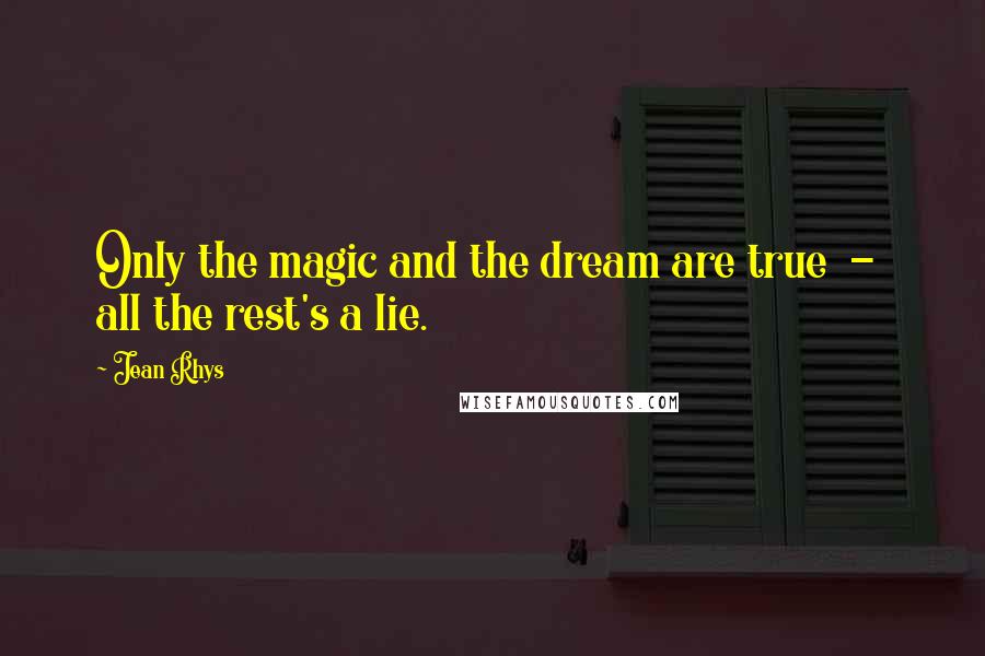 Jean Rhys Quotes: Only the magic and the dream are true  -  all the rest's a lie.