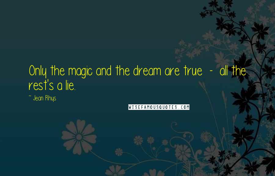 Jean Rhys Quotes: Only the magic and the dream are true  -  all the rest's a lie.