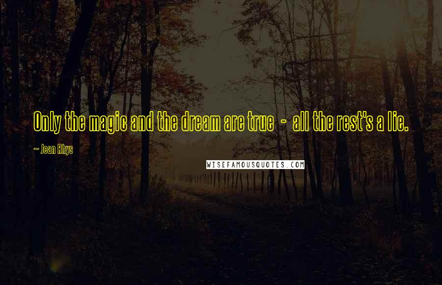 Jean Rhys Quotes: Only the magic and the dream are true  -  all the rest's a lie.