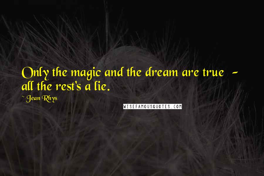 Jean Rhys Quotes: Only the magic and the dream are true  -  all the rest's a lie.