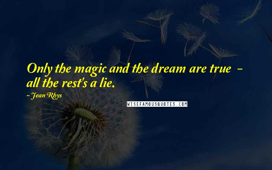 Jean Rhys Quotes: Only the magic and the dream are true  -  all the rest's a lie.