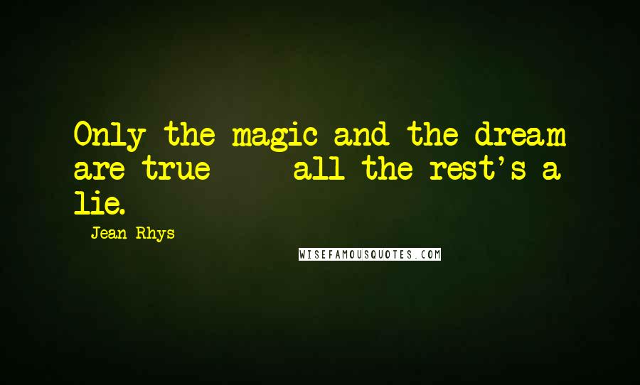 Jean Rhys Quotes: Only the magic and the dream are true  -  all the rest's a lie.