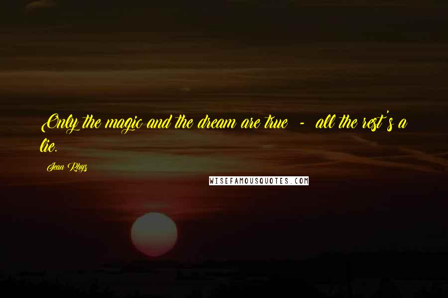 Jean Rhys Quotes: Only the magic and the dream are true  -  all the rest's a lie.
