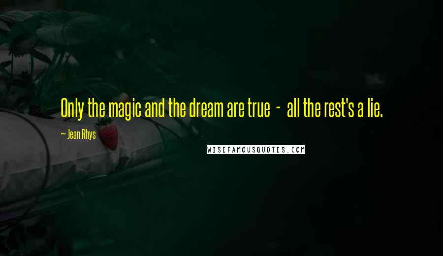 Jean Rhys Quotes: Only the magic and the dream are true  -  all the rest's a lie.