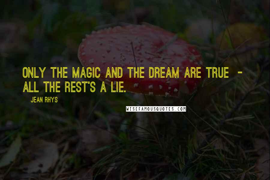 Jean Rhys Quotes: Only the magic and the dream are true  -  all the rest's a lie.