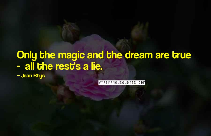 Jean Rhys Quotes: Only the magic and the dream are true  -  all the rest's a lie.