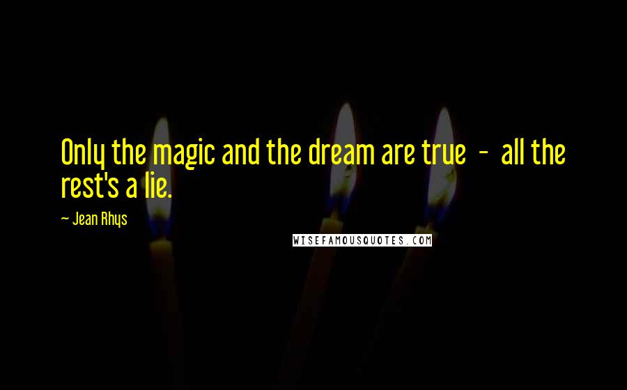 Jean Rhys Quotes: Only the magic and the dream are true  -  all the rest's a lie.