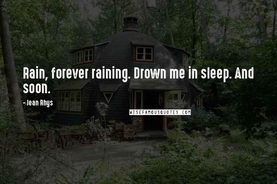 Jean Rhys Quotes: Rain, forever raining. Drown me in sleep. And soon.
