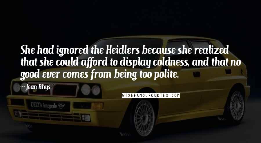 Jean Rhys Quotes: She had ignored the Heidlers because she realized that she could afford to display coldness, and that no good ever comes from being too polite.