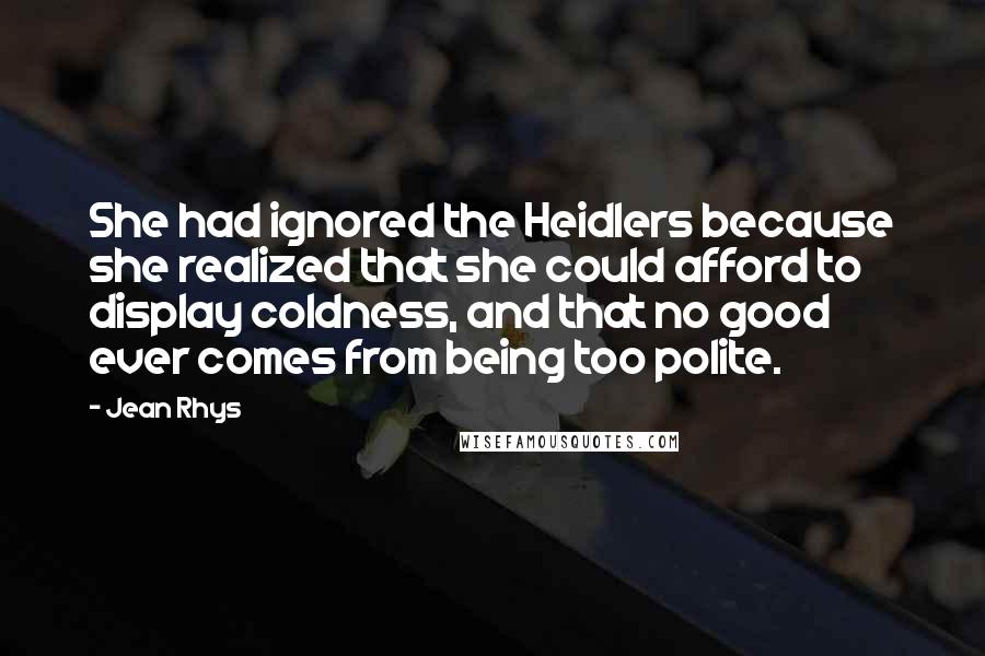 Jean Rhys Quotes: She had ignored the Heidlers because she realized that she could afford to display coldness, and that no good ever comes from being too polite.