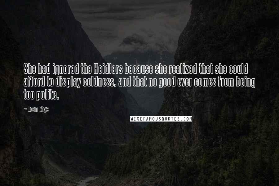 Jean Rhys Quotes: She had ignored the Heidlers because she realized that she could afford to display coldness, and that no good ever comes from being too polite.