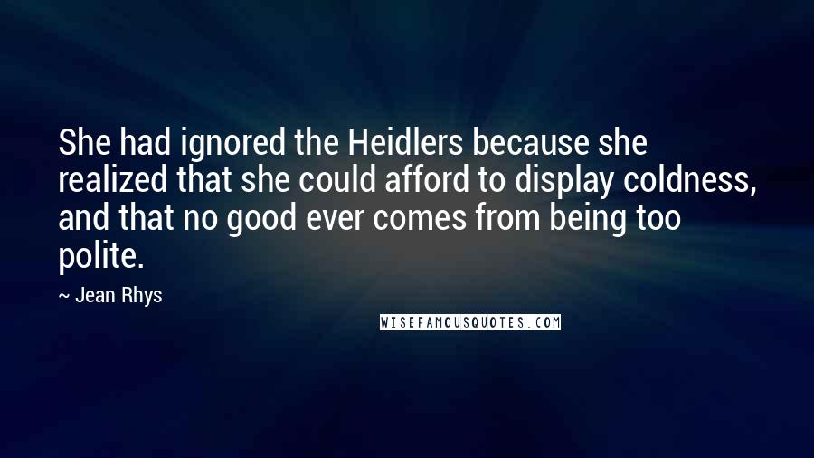 Jean Rhys Quotes: She had ignored the Heidlers because she realized that she could afford to display coldness, and that no good ever comes from being too polite.