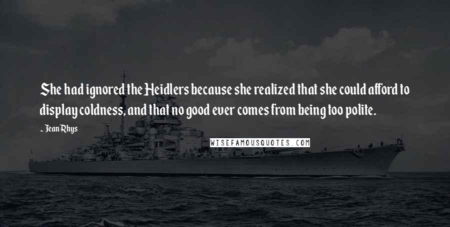 Jean Rhys Quotes: She had ignored the Heidlers because she realized that she could afford to display coldness, and that no good ever comes from being too polite.