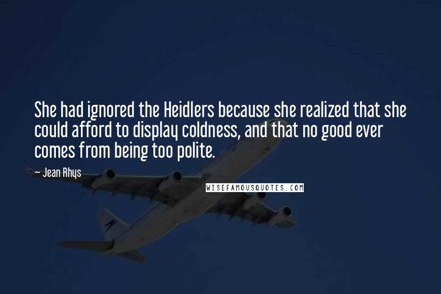 Jean Rhys Quotes: She had ignored the Heidlers because she realized that she could afford to display coldness, and that no good ever comes from being too polite.