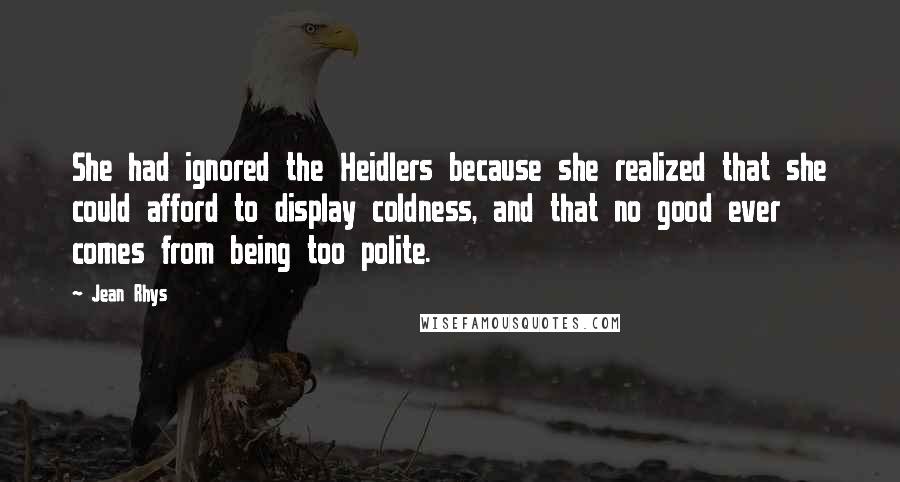 Jean Rhys Quotes: She had ignored the Heidlers because she realized that she could afford to display coldness, and that no good ever comes from being too polite.