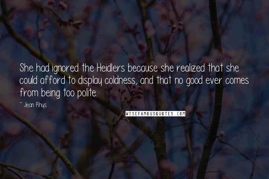 Jean Rhys Quotes: She had ignored the Heidlers because she realized that she could afford to display coldness, and that no good ever comes from being too polite.