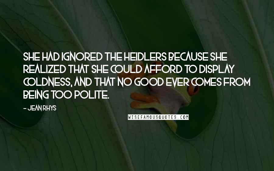 Jean Rhys Quotes: She had ignored the Heidlers because she realized that she could afford to display coldness, and that no good ever comes from being too polite.