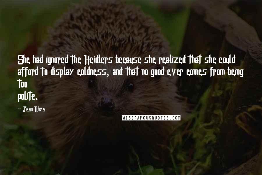 Jean Rhys Quotes: She had ignored the Heidlers because she realized that she could afford to display coldness, and that no good ever comes from being too polite.