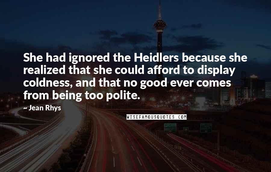 Jean Rhys Quotes: She had ignored the Heidlers because she realized that she could afford to display coldness, and that no good ever comes from being too polite.