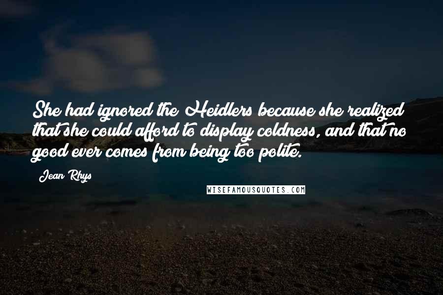 Jean Rhys Quotes: She had ignored the Heidlers because she realized that she could afford to display coldness, and that no good ever comes from being too polite.