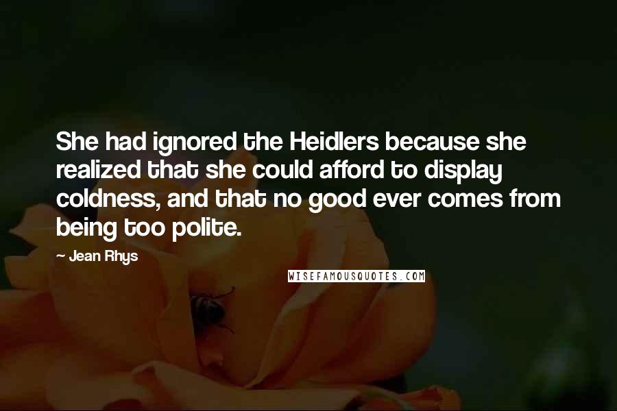 Jean Rhys Quotes: She had ignored the Heidlers because she realized that she could afford to display coldness, and that no good ever comes from being too polite.