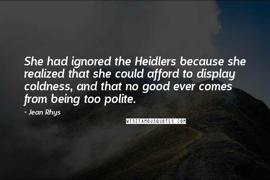 Jean Rhys Quotes: She had ignored the Heidlers because she realized that she could afford to display coldness, and that no good ever comes from being too polite.